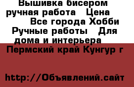 Вышивка бисером, ручная работа › Цена ­ 15 000 - Все города Хобби. Ручные работы » Для дома и интерьера   . Пермский край,Кунгур г.